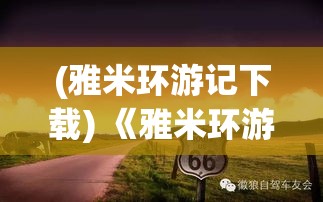 (雅米环游记下载) 《雅米环游记：探索未知的风景与文化》——踏上全球旅程，发现不一样的自我！